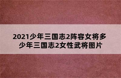 2021少年三国志2阵容女将多 少年三国志2女性武将图片